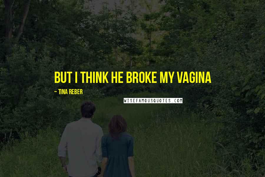 Tina Reber Quotes: But I think he broke my vagina