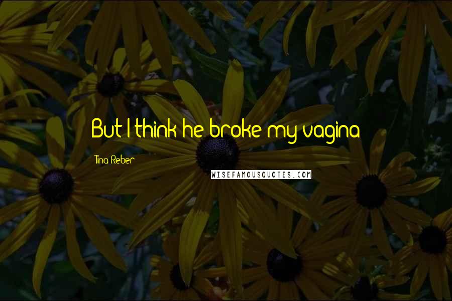 Tina Reber Quotes: But I think he broke my vagina