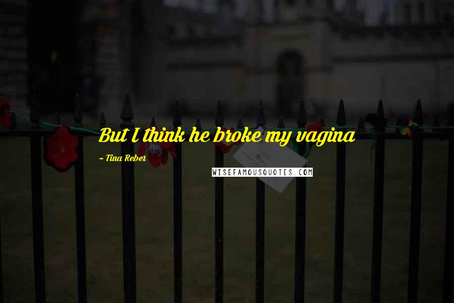 Tina Reber Quotes: But I think he broke my vagina