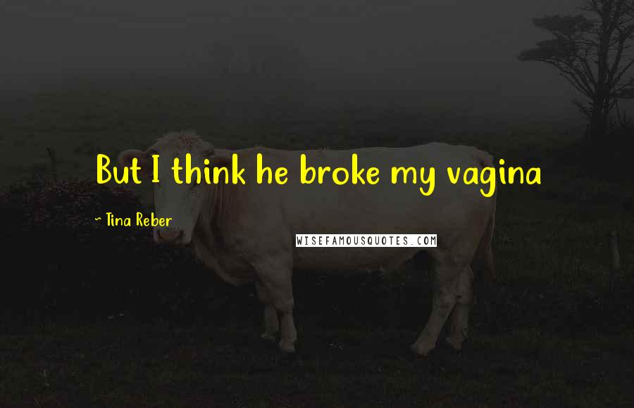Tina Reber Quotes: But I think he broke my vagina