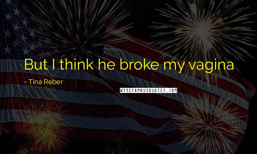 Tina Reber Quotes: But I think he broke my vagina