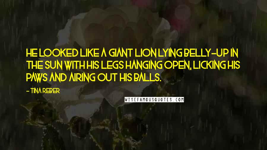 Tina Reber Quotes: He looked like a giant lion lying belly-up in the sun with his legs hanging open, licking his paws and airing out his balls.