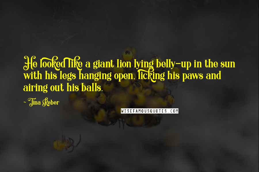 Tina Reber Quotes: He looked like a giant lion lying belly-up in the sun with his legs hanging open, licking his paws and airing out his balls.