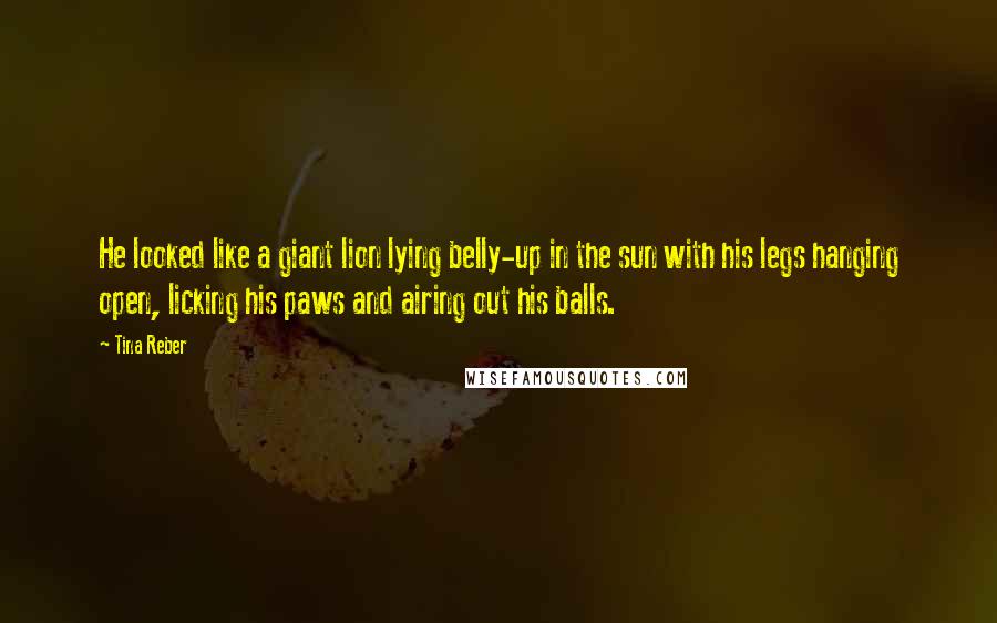 Tina Reber Quotes: He looked like a giant lion lying belly-up in the sun with his legs hanging open, licking his paws and airing out his balls.