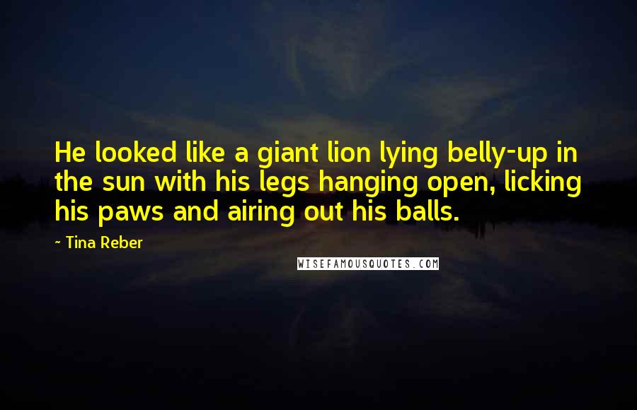 Tina Reber Quotes: He looked like a giant lion lying belly-up in the sun with his legs hanging open, licking his paws and airing out his balls.