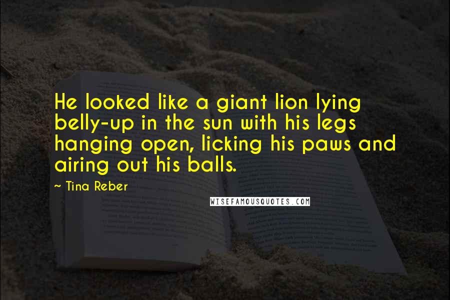 Tina Reber Quotes: He looked like a giant lion lying belly-up in the sun with his legs hanging open, licking his paws and airing out his balls.