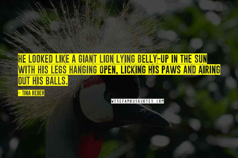 Tina Reber Quotes: He looked like a giant lion lying belly-up in the sun with his legs hanging open, licking his paws and airing out his balls.