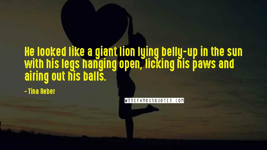 Tina Reber Quotes: He looked like a giant lion lying belly-up in the sun with his legs hanging open, licking his paws and airing out his balls.