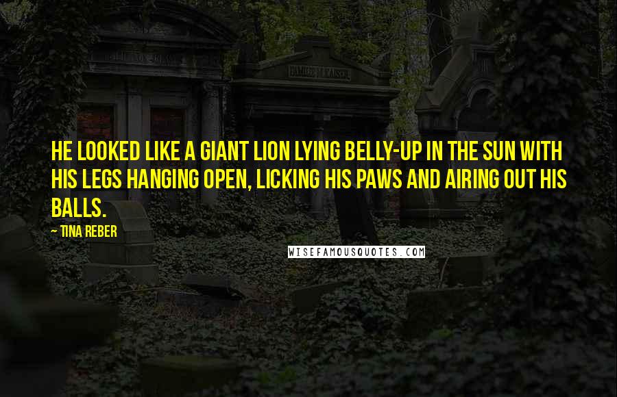 Tina Reber Quotes: He looked like a giant lion lying belly-up in the sun with his legs hanging open, licking his paws and airing out his balls.