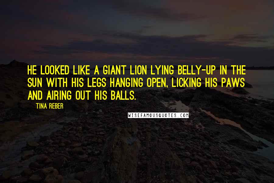 Tina Reber Quotes: He looked like a giant lion lying belly-up in the sun with his legs hanging open, licking his paws and airing out his balls.