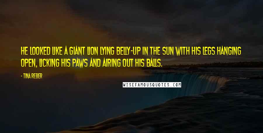 Tina Reber Quotes: He looked like a giant lion lying belly-up in the sun with his legs hanging open, licking his paws and airing out his balls.