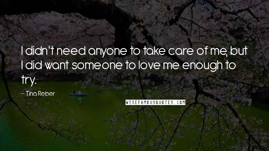 Tina Reber Quotes: I didn't need anyone to take care of me, but I did want someone to love me enough to try.