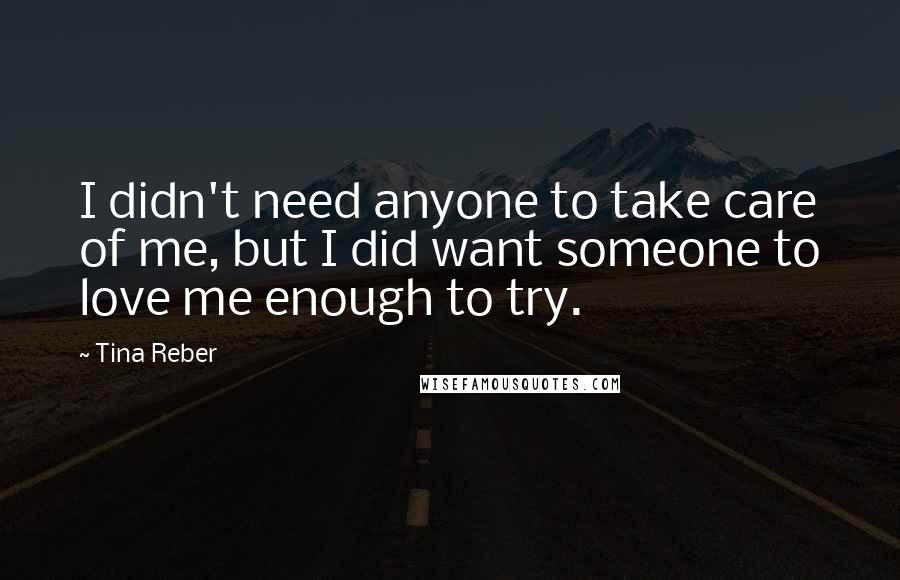 Tina Reber Quotes: I didn't need anyone to take care of me, but I did want someone to love me enough to try.