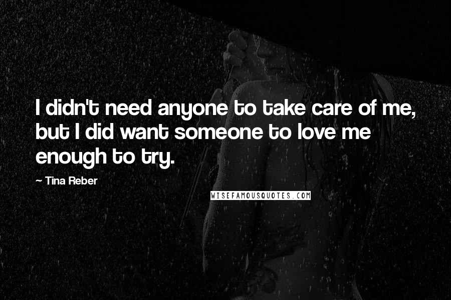 Tina Reber Quotes: I didn't need anyone to take care of me, but I did want someone to love me enough to try.