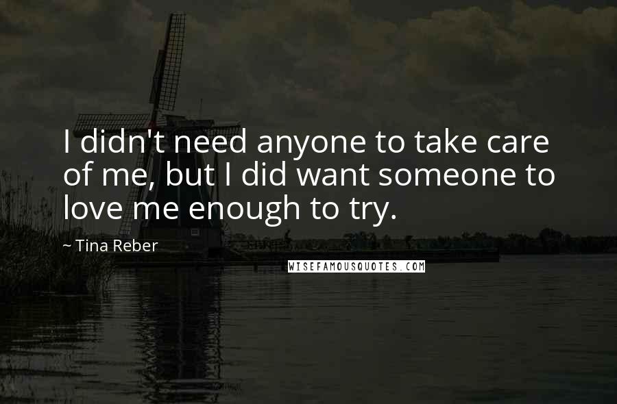 Tina Reber Quotes: I didn't need anyone to take care of me, but I did want someone to love me enough to try.