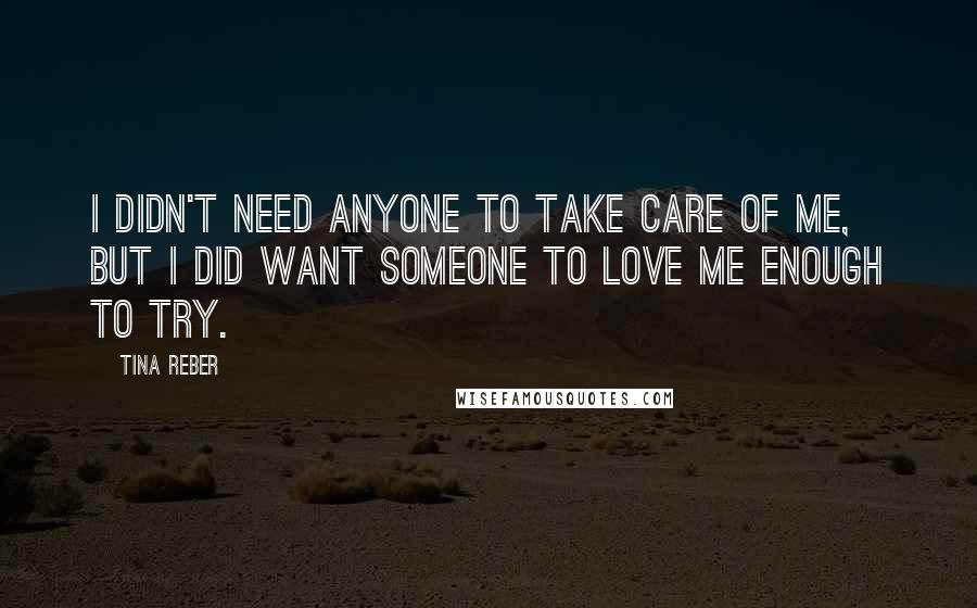 Tina Reber Quotes: I didn't need anyone to take care of me, but I did want someone to love me enough to try.