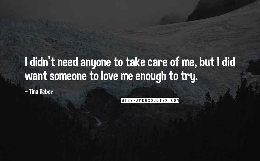 Tina Reber Quotes: I didn't need anyone to take care of me, but I did want someone to love me enough to try.