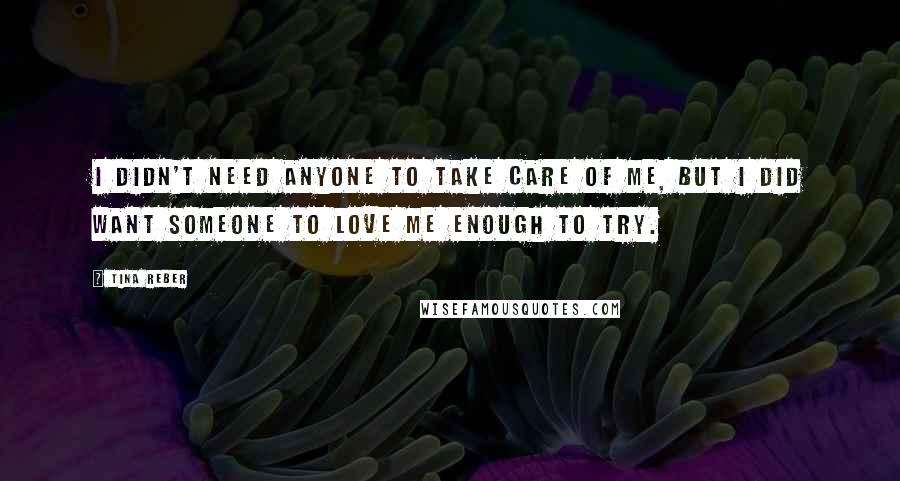 Tina Reber Quotes: I didn't need anyone to take care of me, but I did want someone to love me enough to try.