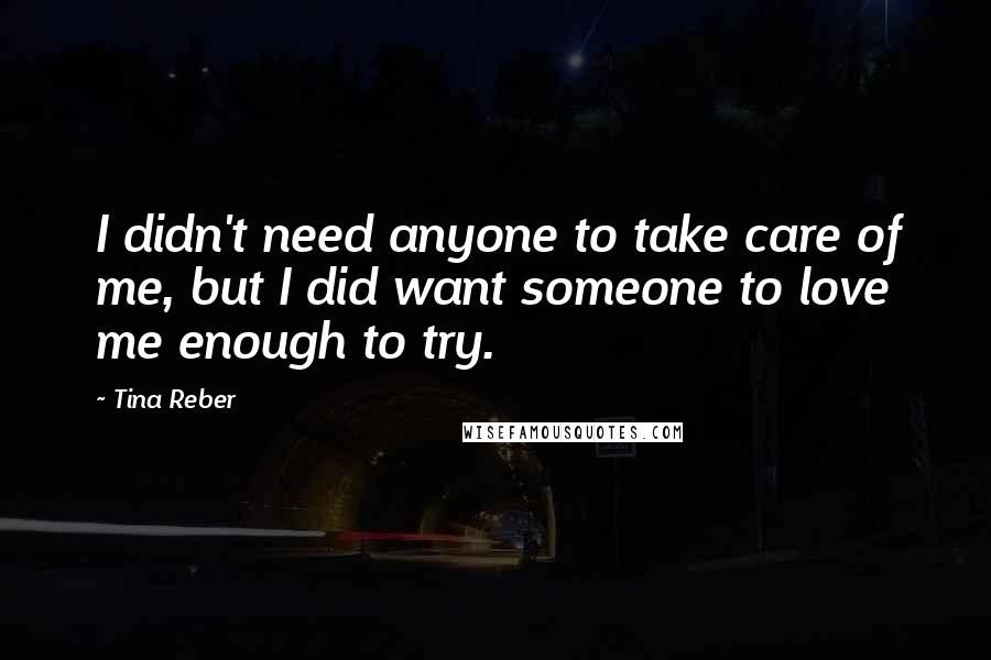 Tina Reber Quotes: I didn't need anyone to take care of me, but I did want someone to love me enough to try.