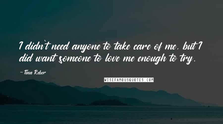 Tina Reber Quotes: I didn't need anyone to take care of me, but I did want someone to love me enough to try.