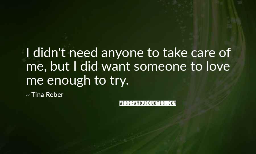 Tina Reber Quotes: I didn't need anyone to take care of me, but I did want someone to love me enough to try.