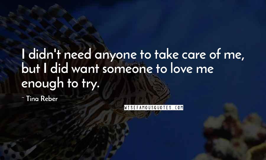 Tina Reber Quotes: I didn't need anyone to take care of me, but I did want someone to love me enough to try.