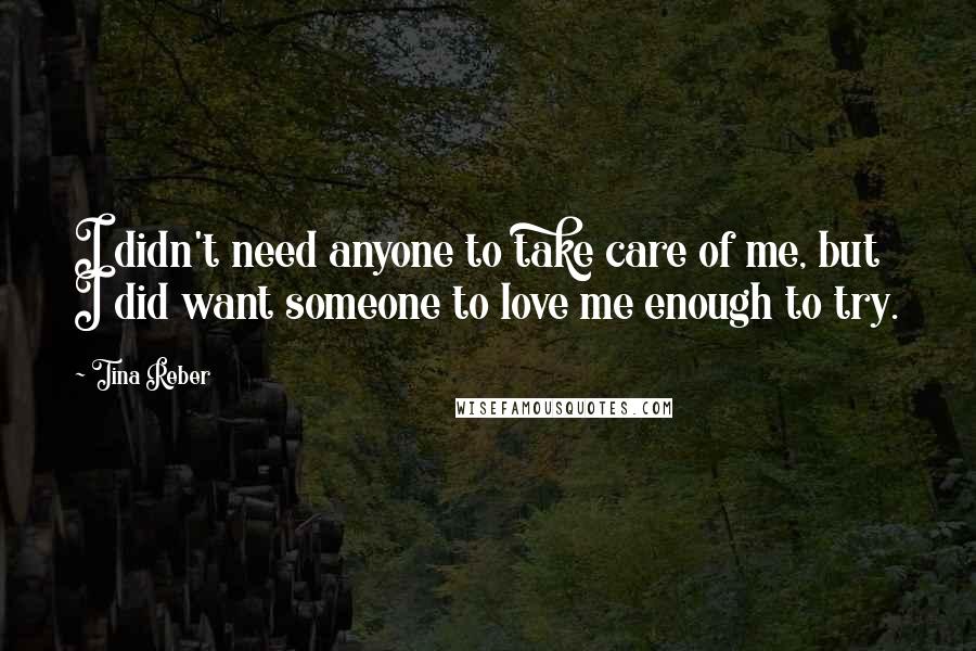 Tina Reber Quotes: I didn't need anyone to take care of me, but I did want someone to love me enough to try.