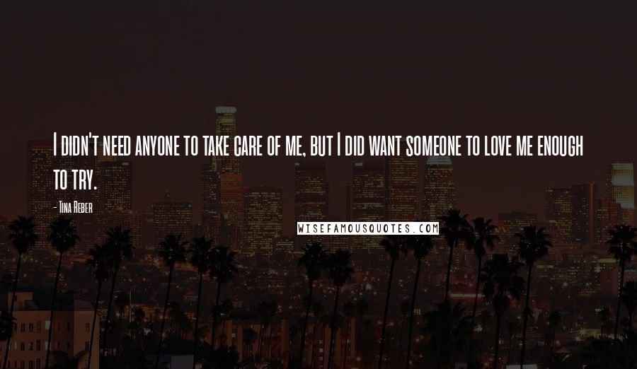 Tina Reber Quotes: I didn't need anyone to take care of me, but I did want someone to love me enough to try.
