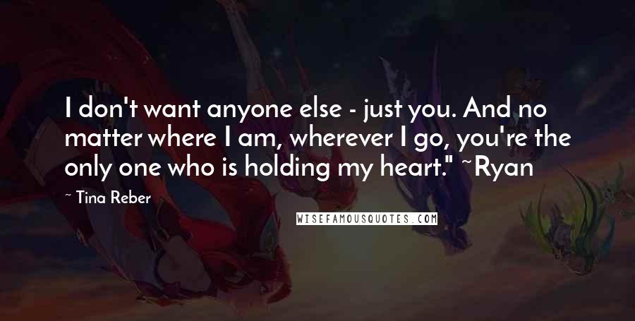 Tina Reber Quotes: I don't want anyone else - just you. And no matter where I am, wherever I go, you're the only one who is holding my heart." ~Ryan