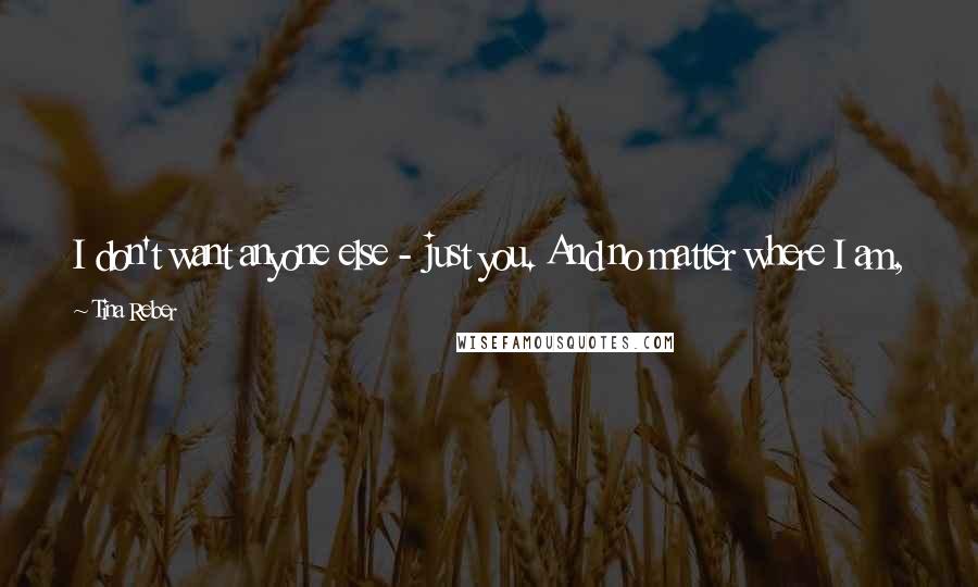 Tina Reber Quotes: I don't want anyone else - just you. And no matter where I am, wherever I go, you're the only one who is holding my heart." ~Ryan