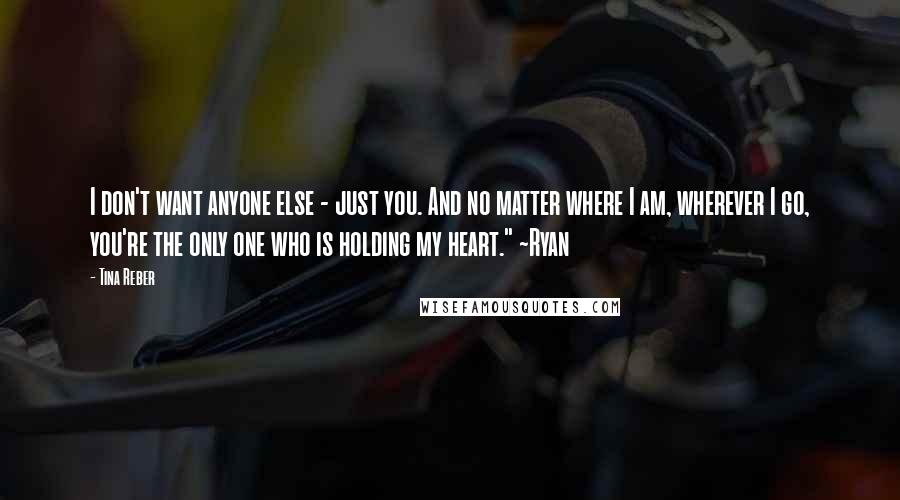 Tina Reber Quotes: I don't want anyone else - just you. And no matter where I am, wherever I go, you're the only one who is holding my heart." ~Ryan