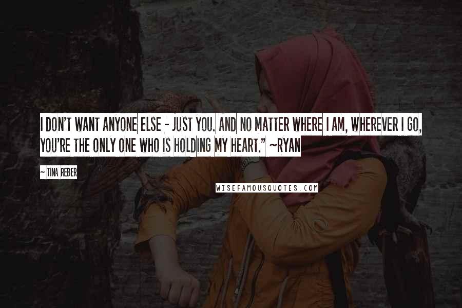 Tina Reber Quotes: I don't want anyone else - just you. And no matter where I am, wherever I go, you're the only one who is holding my heart." ~Ryan