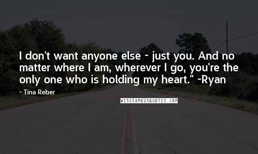 Tina Reber Quotes: I don't want anyone else - just you. And no matter where I am, wherever I go, you're the only one who is holding my heart." ~Ryan