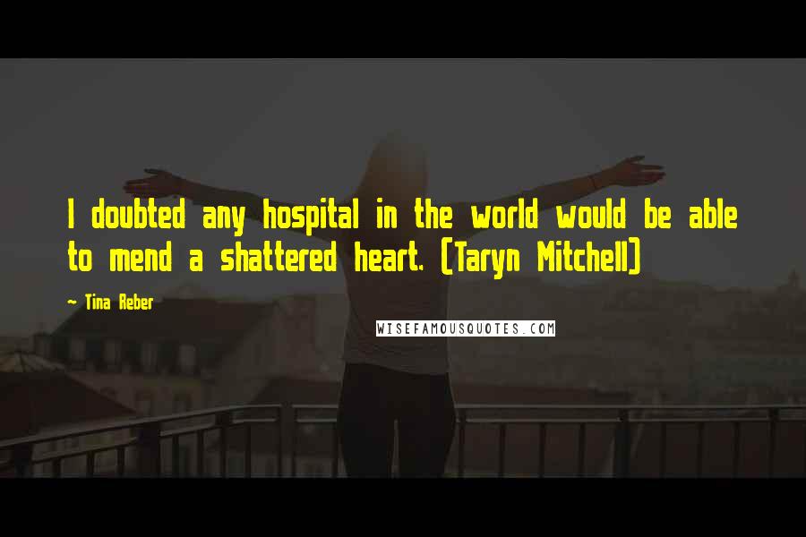 Tina Reber Quotes: I doubted any hospital in the world would be able to mend a shattered heart. (Taryn Mitchell)