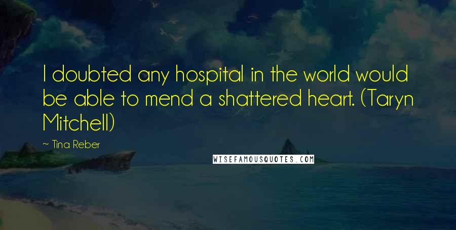 Tina Reber Quotes: I doubted any hospital in the world would be able to mend a shattered heart. (Taryn Mitchell)