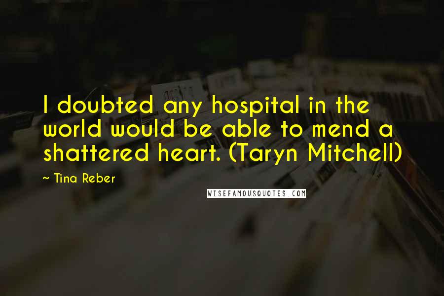 Tina Reber Quotes: I doubted any hospital in the world would be able to mend a shattered heart. (Taryn Mitchell)