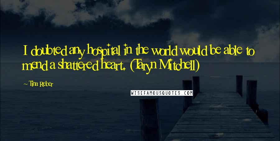 Tina Reber Quotes: I doubted any hospital in the world would be able to mend a shattered heart. (Taryn Mitchell)