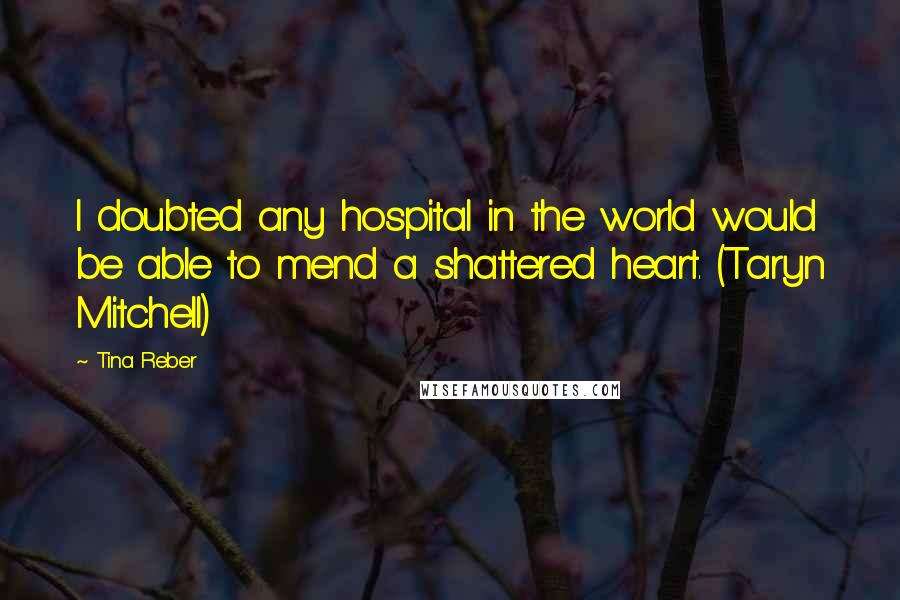 Tina Reber Quotes: I doubted any hospital in the world would be able to mend a shattered heart. (Taryn Mitchell)