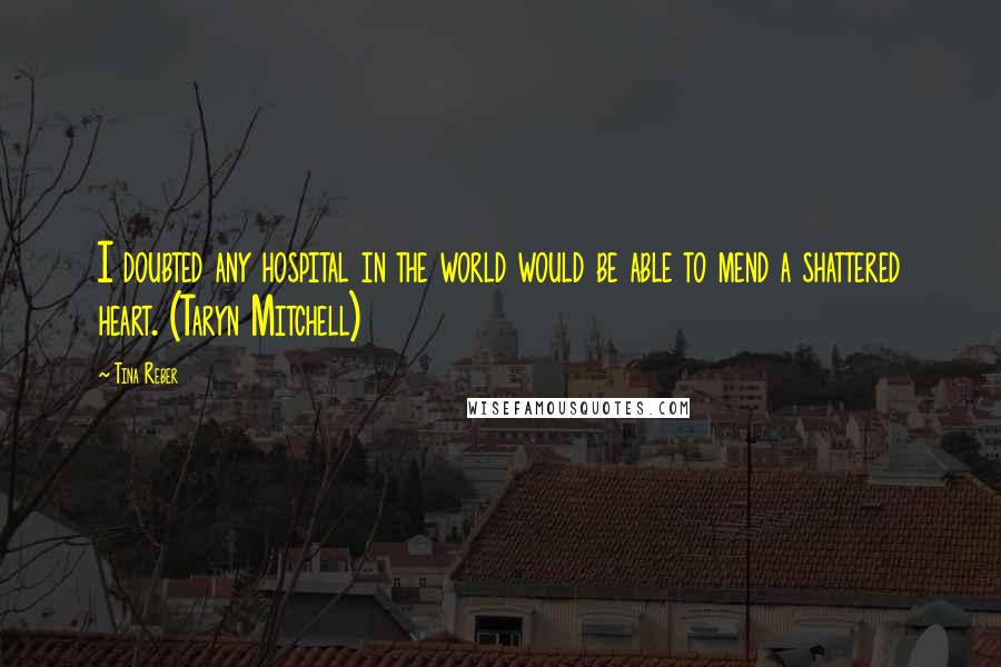 Tina Reber Quotes: I doubted any hospital in the world would be able to mend a shattered heart. (Taryn Mitchell)