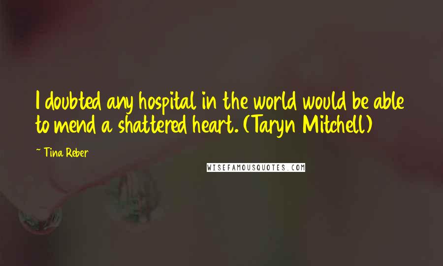 Tina Reber Quotes: I doubted any hospital in the world would be able to mend a shattered heart. (Taryn Mitchell)