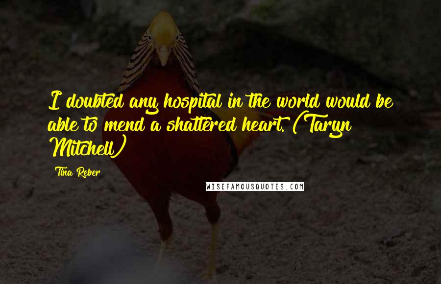 Tina Reber Quotes: I doubted any hospital in the world would be able to mend a shattered heart. (Taryn Mitchell)