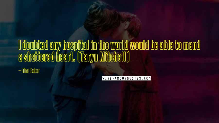Tina Reber Quotes: I doubted any hospital in the world would be able to mend a shattered heart. (Taryn Mitchell)