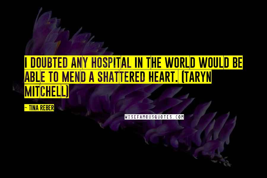 Tina Reber Quotes: I doubted any hospital in the world would be able to mend a shattered heart. (Taryn Mitchell)