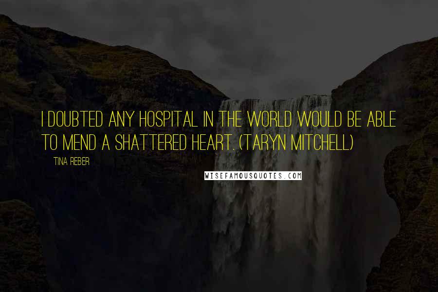 Tina Reber Quotes: I doubted any hospital in the world would be able to mend a shattered heart. (Taryn Mitchell)