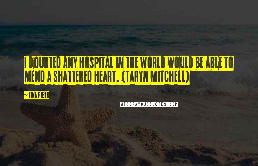 Tina Reber Quotes: I doubted any hospital in the world would be able to mend a shattered heart. (Taryn Mitchell)