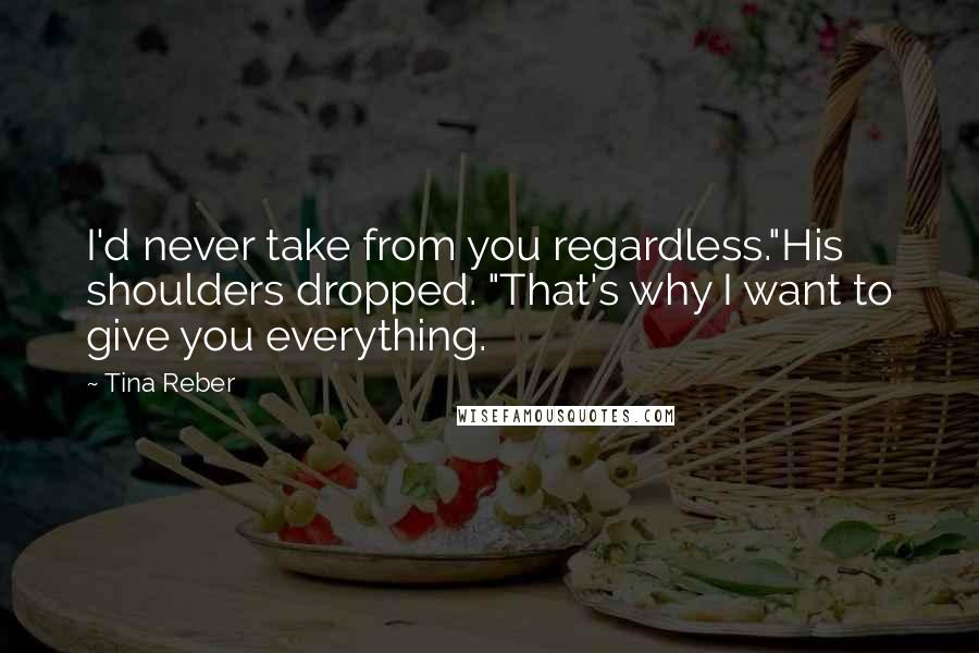 Tina Reber Quotes: I'd never take from you regardless."His shoulders dropped. "That's why I want to give you everything.