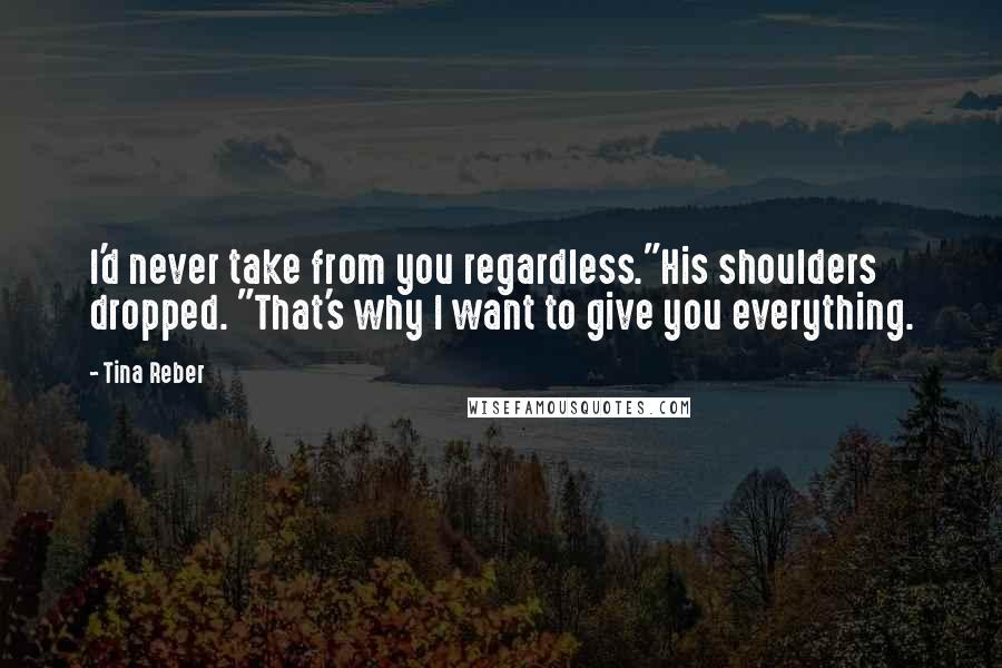 Tina Reber Quotes: I'd never take from you regardless."His shoulders dropped. "That's why I want to give you everything.