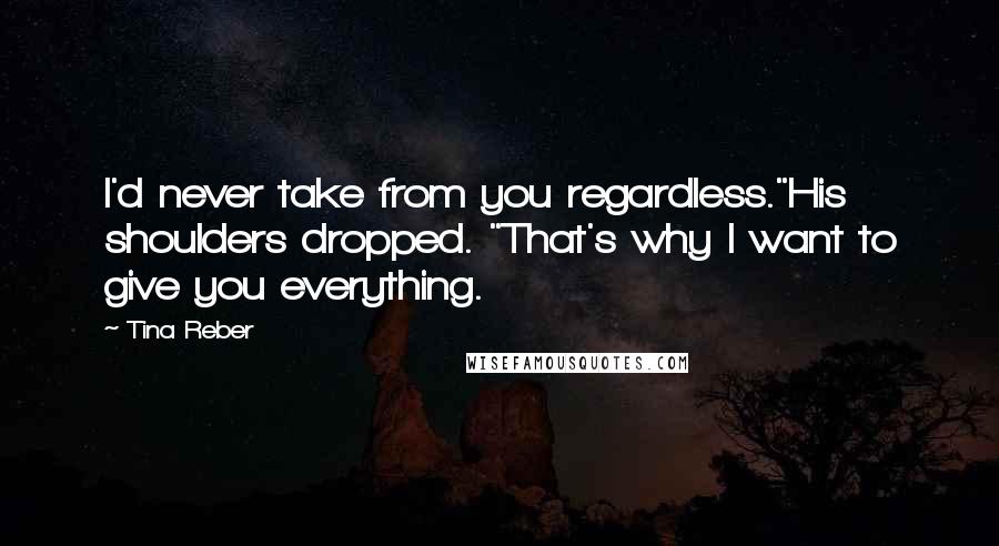 Tina Reber Quotes: I'd never take from you regardless."His shoulders dropped. "That's why I want to give you everything.