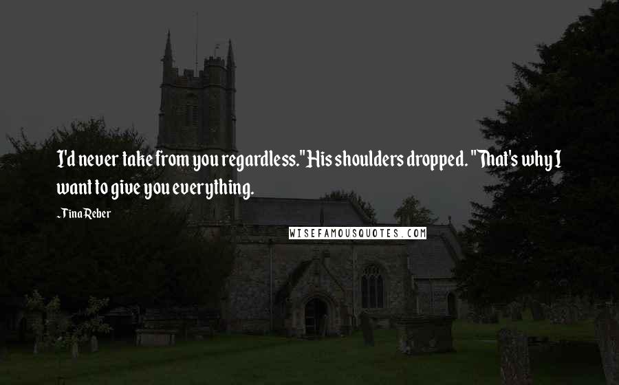 Tina Reber Quotes: I'd never take from you regardless."His shoulders dropped. "That's why I want to give you everything.