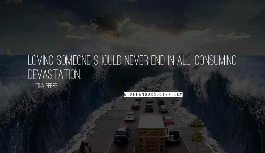 Tina Reber Quotes: Loving someone should never end in all-consuming devastation.